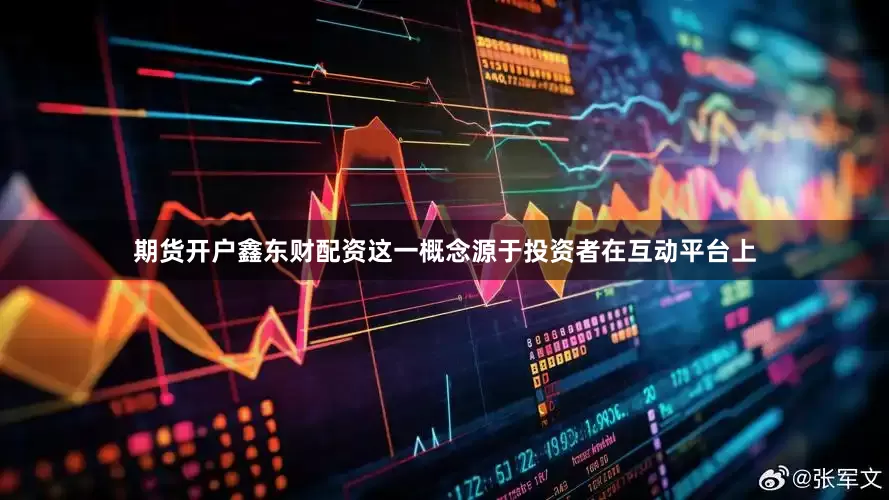 期货开户鑫东财配资这一概念源于投资者在互动平台上