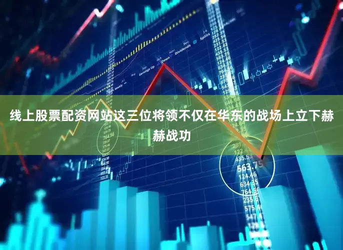 线上股票配资网站这三位将领不仅在华东的战场上立下赫赫战功