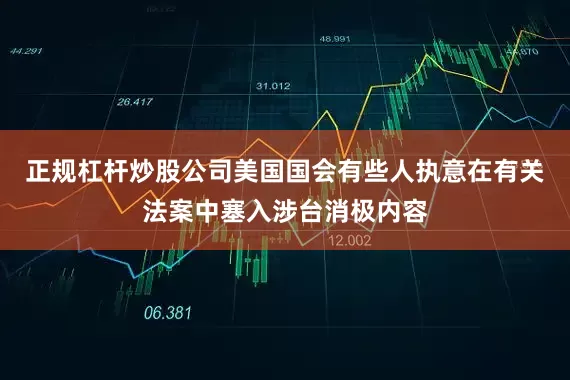 正规杠杆炒股公司美国国会有些人执意在有关法案中塞入涉台消极内容