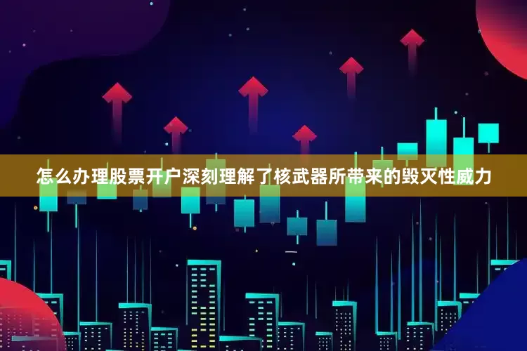 怎么办理股票开户深刻理解了核武器所带来的毁灭性威力