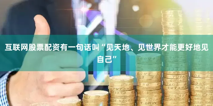 互联网股票配资有一句话叫“见天地、见世界才能更好地见自己”