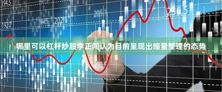 哪里可以杠杆炒股李正闯认为目前呈现出缩量整理的态势