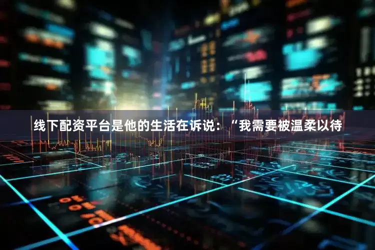 线下配资平台是他的生活在诉说：“我需要被温柔以待