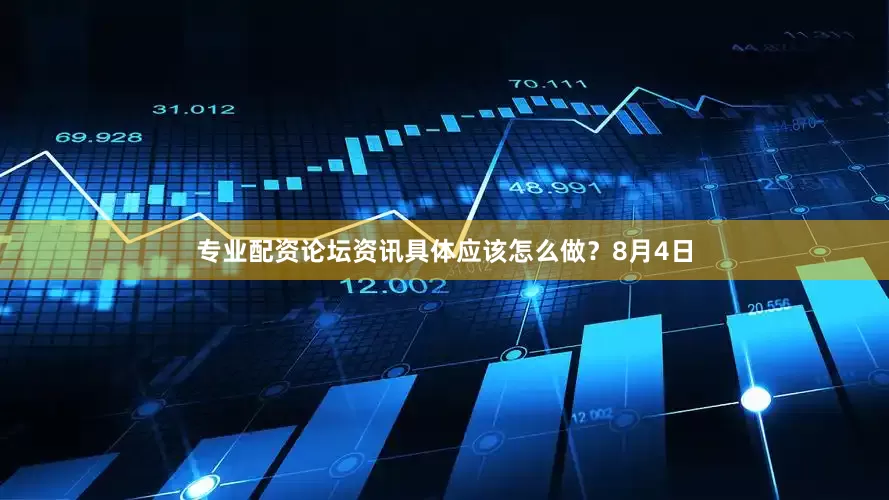 专业配资论坛资讯具体应该怎么做？8月4日