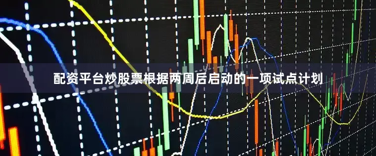配资平台炒股票根据两周后启动的一项试点计划