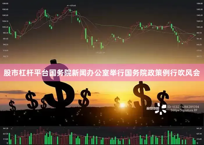股市杠杆平台国务院新闻办公室举行国务院政策例行吹风会