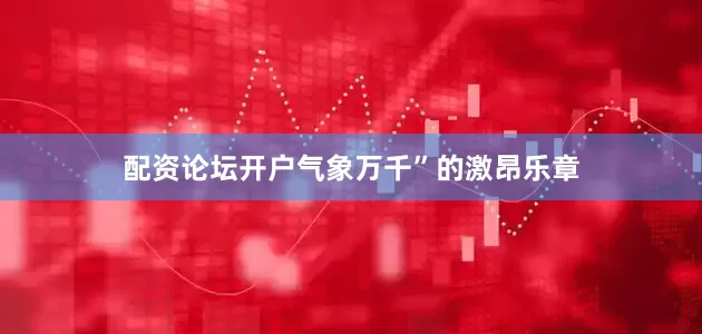 配资论坛开户气象万千”的激昂乐章