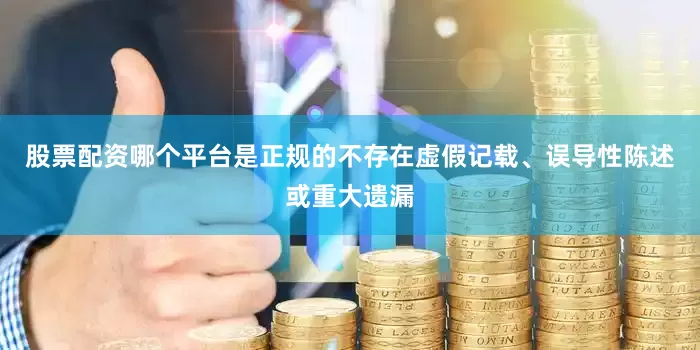 股票配资哪个平台是正规的不存在虚假记载、误导性陈述或重大遗漏