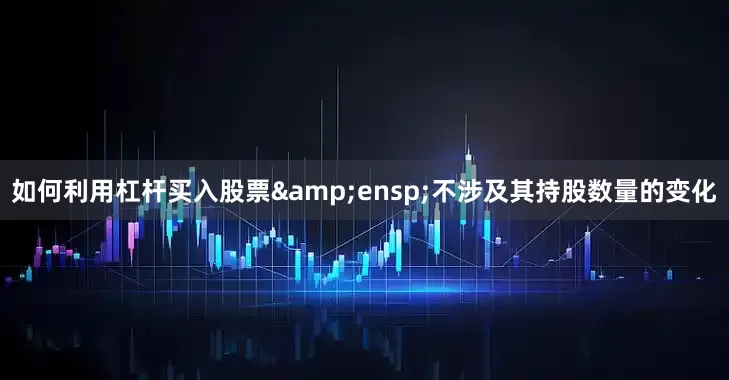 如何利用杠杆买入股票&ensp;不涉及其持股数量的变化