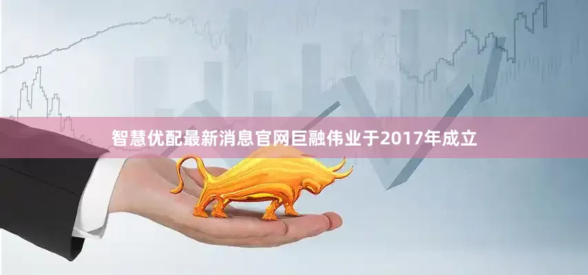 智慧优配最新消息官网巨融伟业于2017年成立