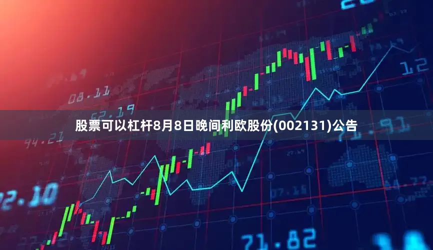 股票可以杠杆8月8日晚间利欧股份(002131)公告