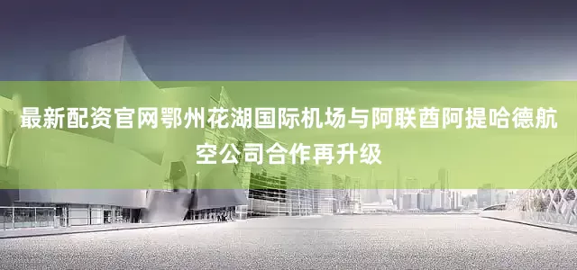 最新配资官网鄂州花湖国际机场与阿联酋阿提哈德航空公司合作再升级