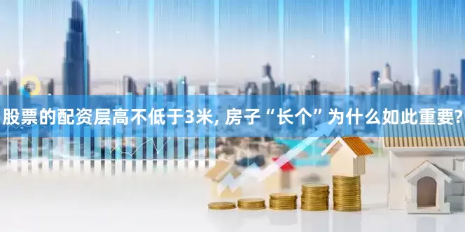 股票的配资层高不低于3米, 房子“长个”为什么如此重要?