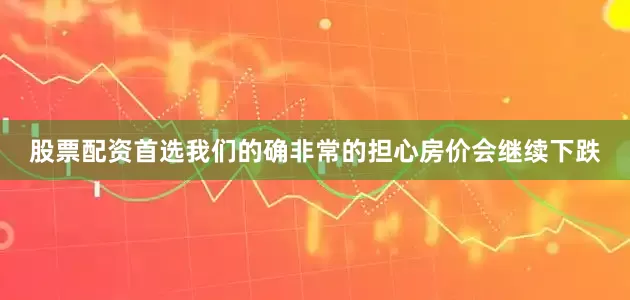 股票配资首选我们的确非常的担心房价会继续下跌