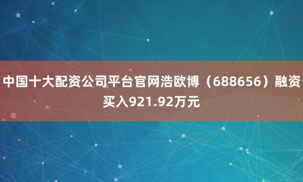 中国十大配资公司平台官网浩欧博（688656）融资买入921.92万元