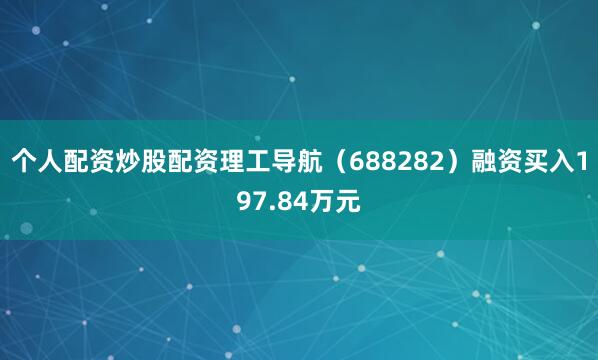 个人配资炒股配资理工导航（688282）融资买入197.84万元