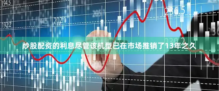 炒股配资的利息尽管该机型已在市场推销了13年之久