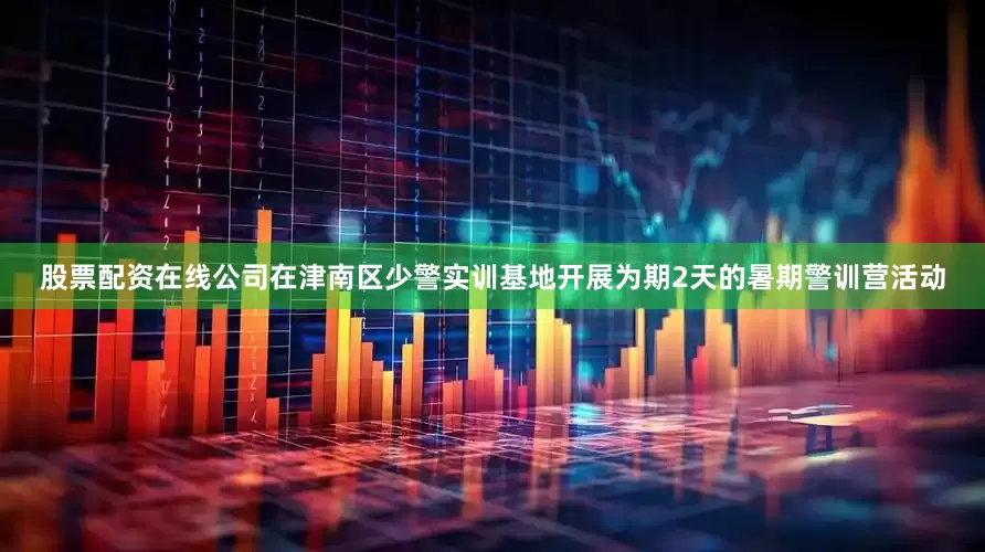 股票配资在线公司在津南区少警实训基地开展为期2天的暑期警训营活动