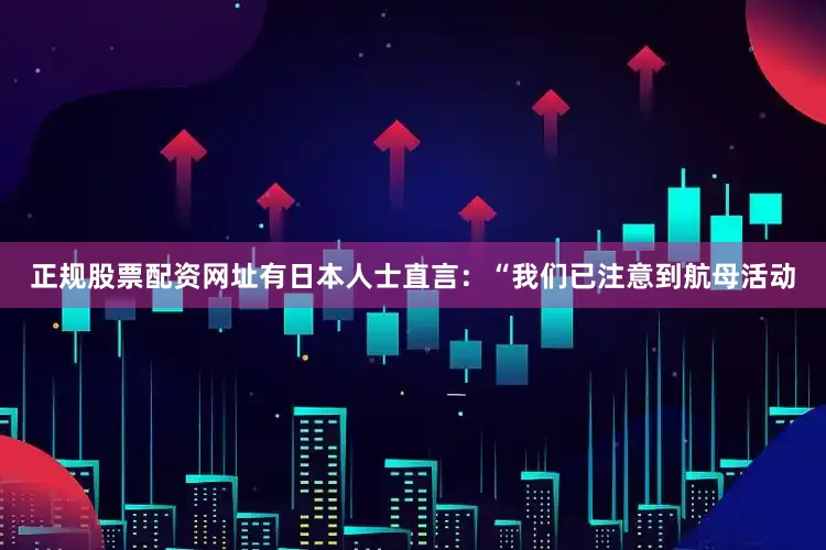 正规股票配资网址有日本人士直言：“我们已注意到航母活动