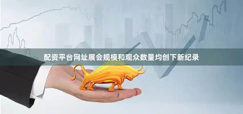 配资平台网址展会规模和观众数量均创下新纪录